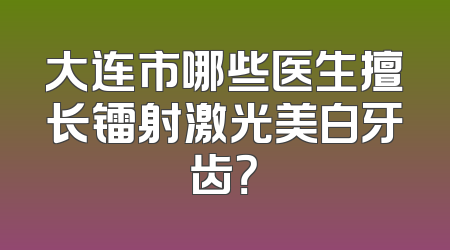 大连市哪些医生擅长镭射激光美白牙齿？