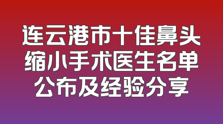 连云港市十佳鼻头缩小手术医生名单公布及经验分享
