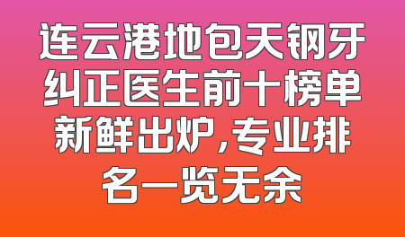 连云港地包天钢牙纠正医生前十榜单新鲜出炉，专业排名一览无余