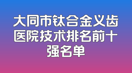大同市钛合金义齿医院技术排名前十强名单