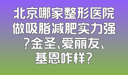 北京哪家整形医院做吸脂减肥实力强？金圣、爱丽友、基恩咋样？