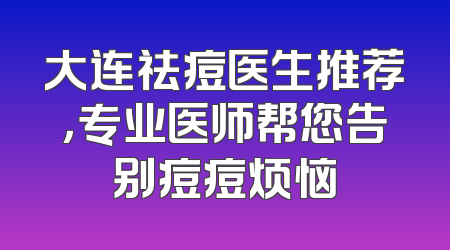 大连祛痘医生推荐，专业医师帮您告别痘痘烦恼