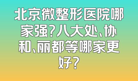 北京微整形医院哪家强？八大处、协和、丽都等哪家更好？