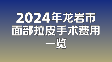 2024年龙岩市面部拉皮手术费用一览