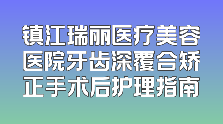 镇江瑞丽医疗美容医院牙齿深覆合矫正手术后护理指南