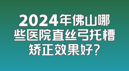 2024年佛山哪些医院直丝弓托槽矫正效果好？