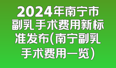 2024年南宁市副乳手术费用新标准发布（南宁副乳手术费用一览）