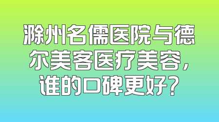 滁州名儒医院与德尔美客医疗美容，谁的口碑更好？
