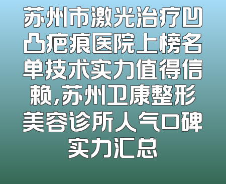 苏州市激光治疗凹凸疤痕医院上榜名单技术实力值得信赖，苏州卫康整形美容诊所人气口碑实力汇总