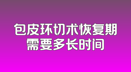 包皮环切术恢复期需要多长时间