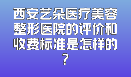 西安艺朵医疗美容整形医院的评价和收费标准是怎样的？