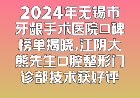 2024年无锡市牙龈手术医院口碑榜单揭晓，江阴大熊先生口腔整形门诊部技术获好评