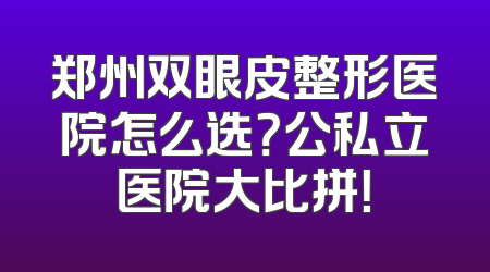 郑州双眼皮整形医院怎么选？公私立医院大比拼！