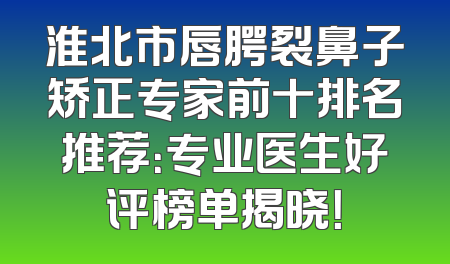 淮北市唇腭裂鼻子矫正专家前十排名推荐：专业医生好评榜单揭晓！