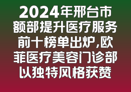 2024年邢台市额部提升医疗服务前十榜单出炉，欧菲医疗美容门诊部以独特风格获赞