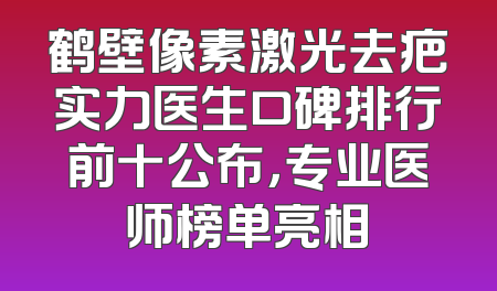 鹤壁像素激光去疤实力医生口碑排行前十公布，专业医师榜单亮相