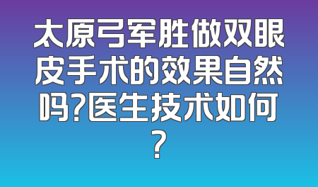 太原弓军胜做双眼皮手术的效果自然吗？医生技术如何？