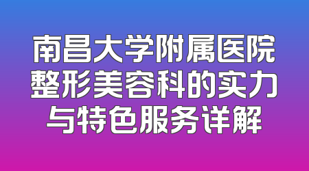 南昌大学附属医院整形美容科的实力与特色服务详解