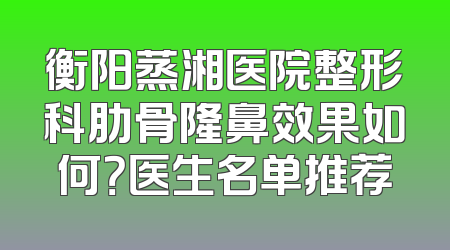 衡阳蒸湘医院整形科肋骨隆鼻效果如何？医生名单推荐