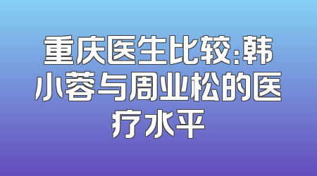 重庆医生比较：韩小蓉与周业松的医疗水平