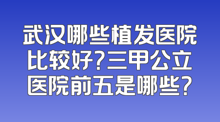 武汉哪些植发医院比较好？三甲公立医院前五是哪些？