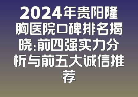 2024年贵阳隆胸医院口碑排名揭晓：前四强实力分析与前五大诚信推荐