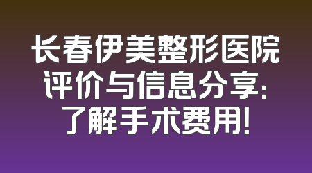 长春伊美整形医院评价与信息分享：了解手术费用！