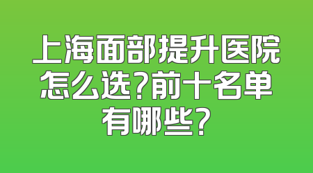 上海面部提升医院怎么选？前十名单有哪些？
