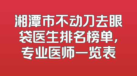 湘潭市不动刀去眼袋医生排名榜单，专业医师一览表