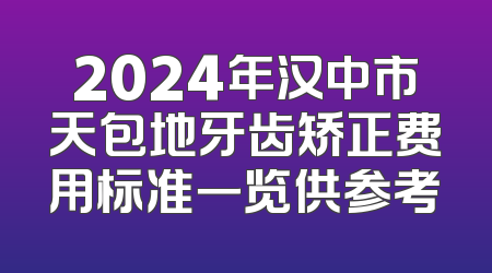 2024年汉中市天包地牙齿矫正费用标准一览供参考
