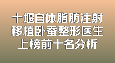 十堰自体脂肪注射移植卧蚕整形医生上榜前十名分析