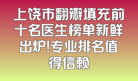 上饶市翻瓣填充前十名医生榜单新鲜出炉！专业排名值得信赖