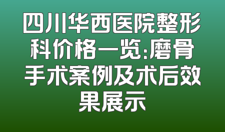 四川华西医院整形科价格一览：磨骨手术案例及术后效果展示