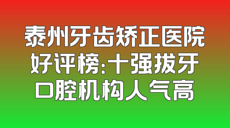 泰州牙齿矫正医院好评榜：十强拔牙口腔机构人气高