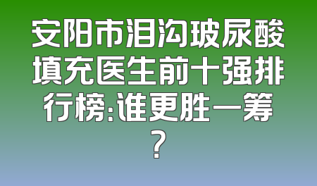 安阳市泪沟玻尿酸填充医生前十强排行榜：谁更胜一筹？