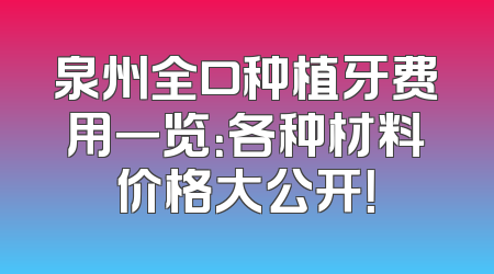 泉州全口种植牙费用一览：各种材料价格大公开！