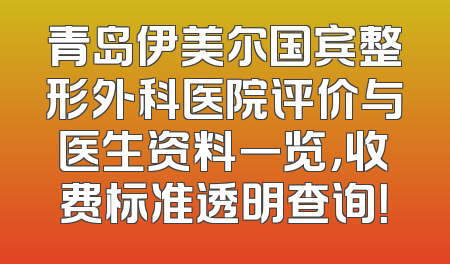 青岛伊美尔国宾整形外科医院评价与医生资料一览，收费标准透明查询！