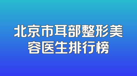 北京市耳部整形美容医生排行榜