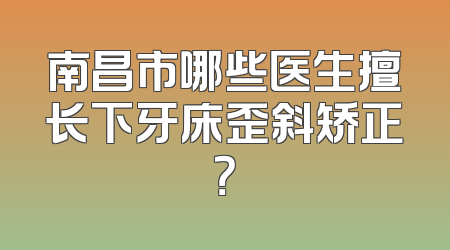南昌市哪些医生擅长下牙床歪斜矫正？