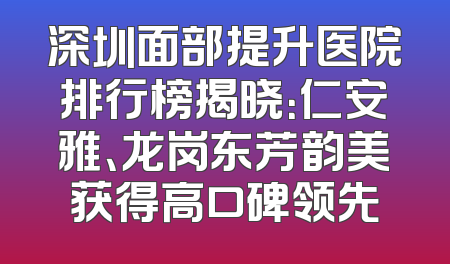 深圳面部提升医院排行榜揭晓：仁安雅、龙岗东芳韵美获得高口碑领先