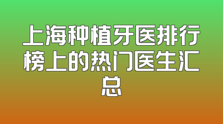 上海种植牙医排行榜上的热门医生汇总