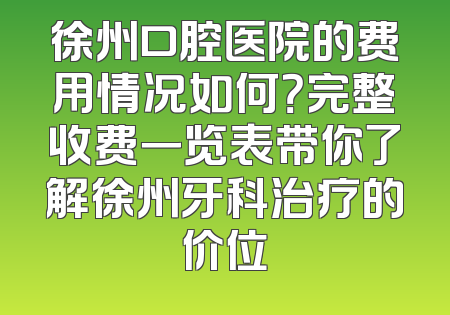 徐州口腔医院的费用情况如何？完整收费一览表带你了解徐州牙科治疗的价位