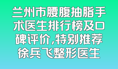 兰州市腰腹抽脂手术医生排行榜及口碑评价，特别推荐徐兵飞整形医生