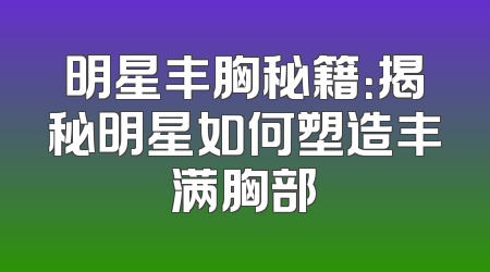 明星丰胸秘籍：揭秘明星如何塑造丰满胸部