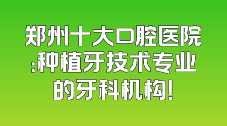 郑州十大口腔医院：种植牙技术专业的牙科机构！