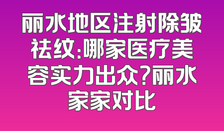 丽水地区注射除皱祛纹：哪家医疗美容实力出众？丽水家家对比