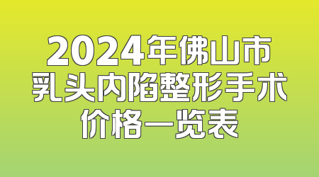 2024年佛山市乳头内陷整形手术价格一览表