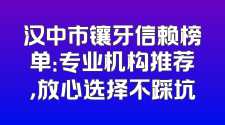 汉中市镶牙信赖榜单：专业机构推荐，放心选择不踩坑