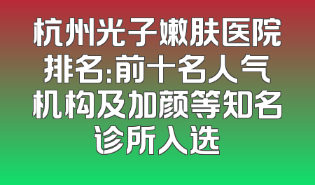 杭州光子嫩肤医院排名：前十名人气机构及加颜等知名诊所入选