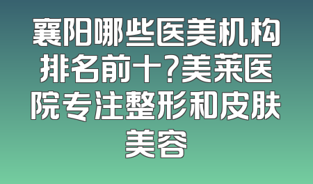 襄阳哪些医美机构排名前十？美莱医院专注整形和皮肤美容